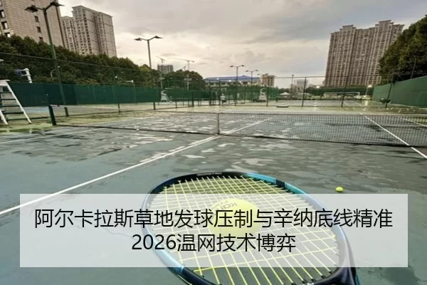 阿尔卡拉斯草地发球压制与辛纳底线精准2026温网技术博弈