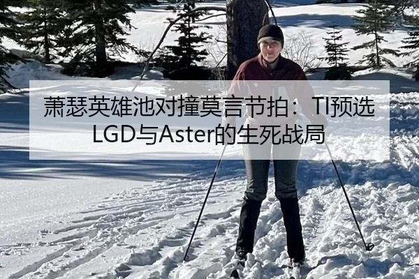 萧瑟英雄池对撞莫言节拍：TI预选LGD与Aster的生死战局